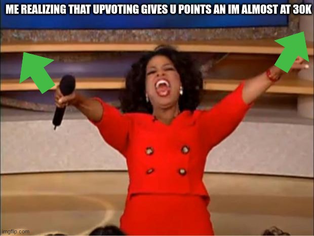 almost there like upvoting helsp everyone | ME REALIZING THAT UPVOTING GIVES U POINTS AN IM ALMOST AT 30K | image tagged in memes,oprah you get a | made w/ Imgflip meme maker