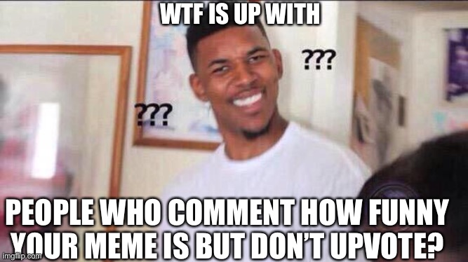 Black guy confused | PEOPLE WHO COMMENT HOW FUNNY YOUR MEME IS BUT DON’T UPVOTE? WTF IS UP WITH | image tagged in black guy confused | made w/ Imgflip meme maker