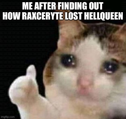 I feel so sorry for him. |  ME AFTER FINDING OUT HOW RAXCERYTE LOST HELLQUEEN | image tagged in sad thumbs up cat,ark survival evolved,ark,dinosaurs,gaming | made w/ Imgflip meme maker