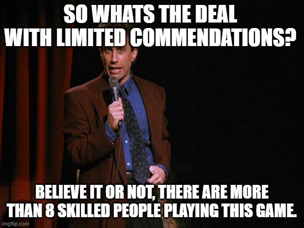 Seinfeld | SO WHATS THE DEAL WITH LIMITED COMMENDATIONS? BELIEVE IT OR NOT, THERE ARE MORE THAN 8 SKILLED PEOPLE PLAYING THIS GAME. | image tagged in seinfeld | made w/ Imgflip meme maker