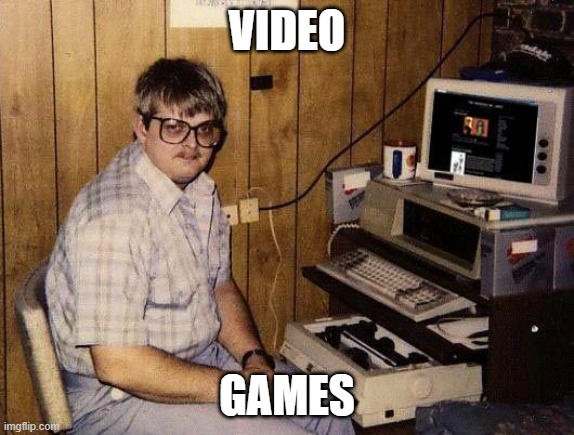 computer nerd | VIDEO GAMES | image tagged in computer nerd | made w/ Imgflip meme maker