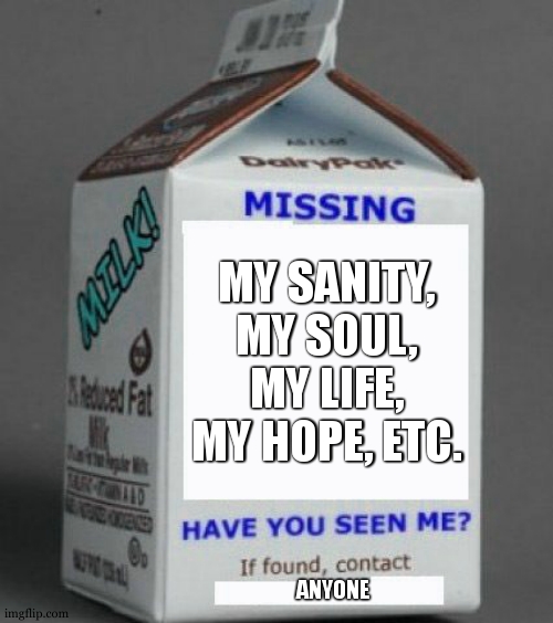 :sad_face | MY SANITY, MY SOUL, MY LIFE, MY HOPE, ETC. ANYONE | image tagged in milk carton | made w/ Imgflip meme maker