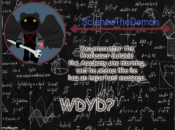 Science's template for scientists | You encounter the Professor outside the Academy one morning, and he seems like he has an important message. WDYD? | image tagged in science's template for scientists | made w/ Imgflip meme maker