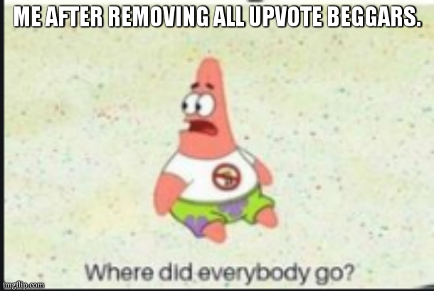 alone patrick | ME AFTER REMOVING ALL UPVOTE BEGGARS. | image tagged in alone patrick | made w/ Imgflip meme maker