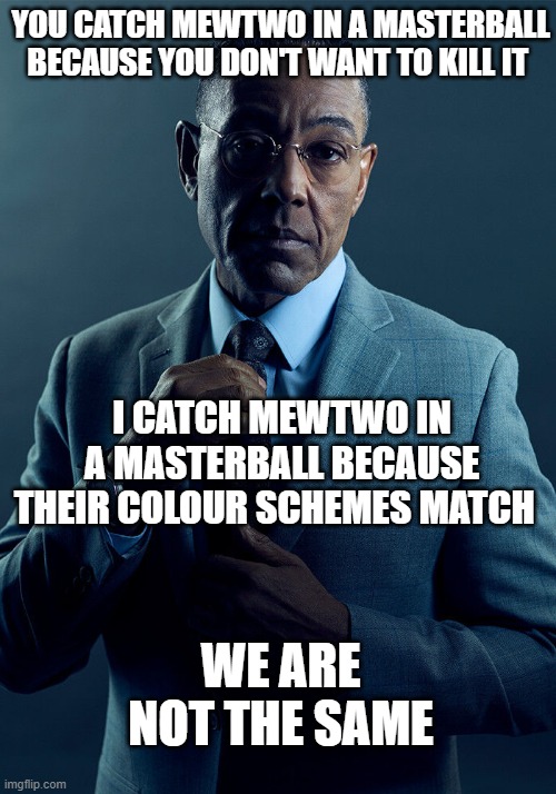 We are not the same | YOU CATCH MEWTWO IN A MASTERBALL BECAUSE YOU DON'T WANT TO KILL IT; I CATCH MEWTWO IN A MASTERBALL BECAUSE THEIR COLOUR SCHEMES MATCH; WE ARE NOT THE SAME | image tagged in gus fring we are not the same | made w/ Imgflip meme maker