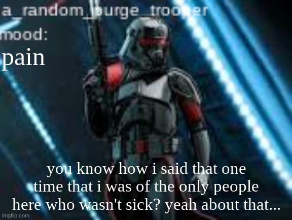 a_random_purge_trooper temp | pain; you know how i said that one time that i was of the only people here who wasn't sick? yeah about that... | image tagged in a_random_purge_trooper temp | made w/ Imgflip meme maker