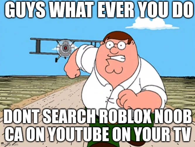 LISTEN TO PETER, DONT DO IT OR YOULL CRINGE! | GUYS WHAT EVER YOU DO; DONT SEARCH ROBLOX NOOB CA ON YOUTUBE ON YOUR TV | image tagged in peter griffin running away | made w/ Imgflip meme maker
