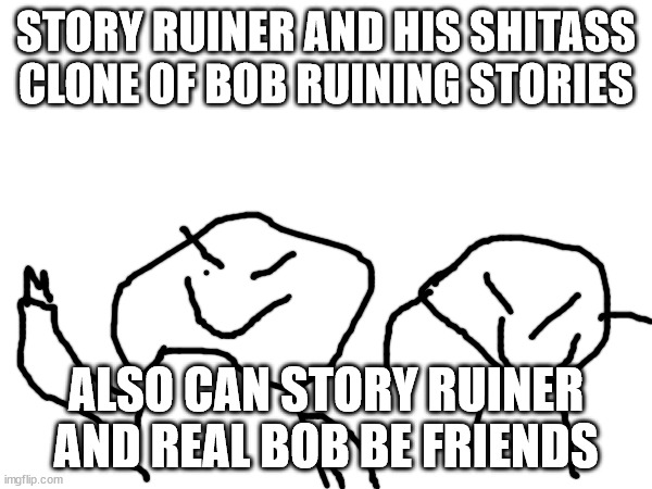 STORY RUINER AND HIS SHITASS CLONE OF BOB RUINING STORIES; ALSO CAN STORY RUINER AND REAL BOB BE FRIENDS | made w/ Imgflip meme maker