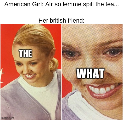 WAIT WHAT? | American Girl: Alr so lemme spill the tea... Her british friend:; THE; WHAT | image tagged in wait what | made w/ Imgflip meme maker