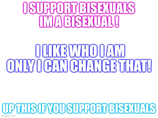 I SUPPORT BISEXUALS 
IM A BISEXUAL ! I LIKE WHO I AM ONLY I CAN CHANGE THAT! UP THIS IF YOU SUPPORT BISEXUALS | made w/ Imgflip meme maker