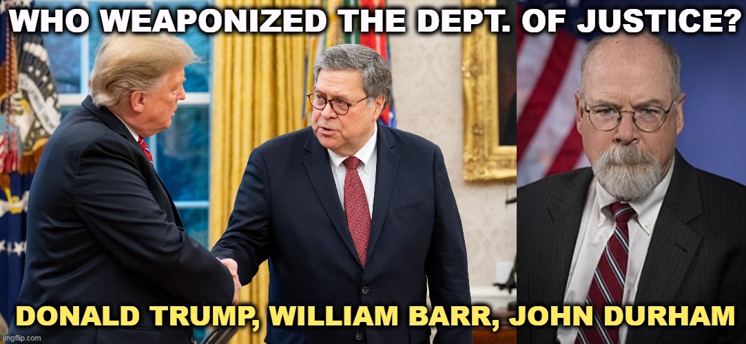 Strictly a Republican game. | WHO WEAPONIZED THE DEPT. OF JUSTICE? DONALD TRUMP, WILLIAM BARR, JOHN DURHAM | image tagged in trump and barr,john durham,trump,barr,durham | made w/ Imgflip meme maker