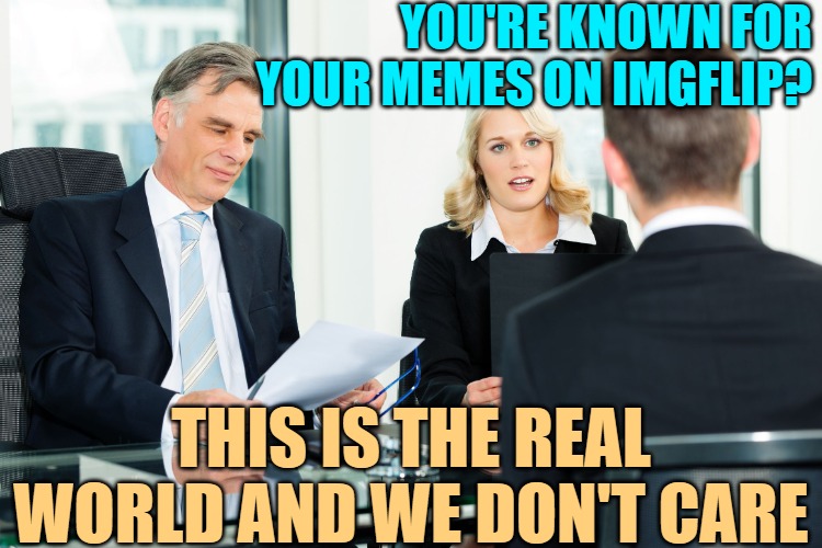 job interview | YOU'RE KNOWN FOR YOUR MEMES ON IMGFLIP? THIS IS THE REAL WORLD AND WE DON'T CARE | image tagged in job interview | made w/ Imgflip meme maker