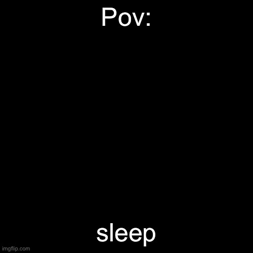 you are now feeling sleepy | Pov:; sleep | image tagged in memes,blank transparent square | made w/ Imgflip meme maker