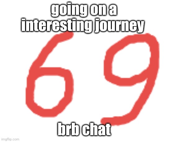 to hs | going on a interesting journey; brb chat | image tagged in 69 | made w/ Imgflip meme maker