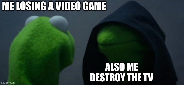 its happened to all of us | ME LOSING A VIDEO GAME; ALSO ME
DESTROY THE TV | image tagged in memes,evil kermit | made w/ Imgflip meme maker