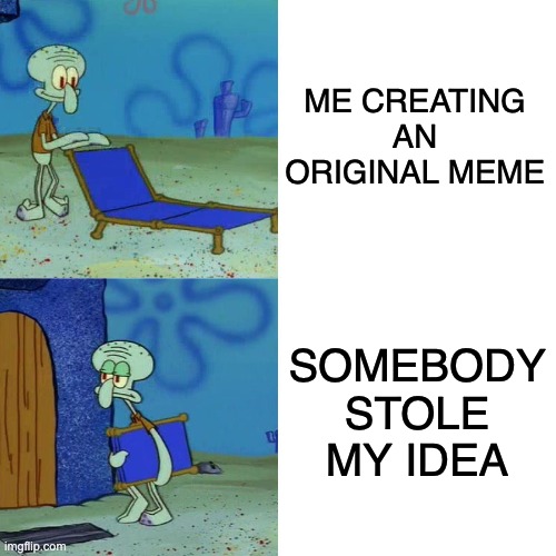 So true | ME CREATING AN ORIGINAL MEME; SOMEBODY STOLE MY IDEA | image tagged in squidward chair,funny,memes,squidward,spongebob | made w/ Imgflip meme maker