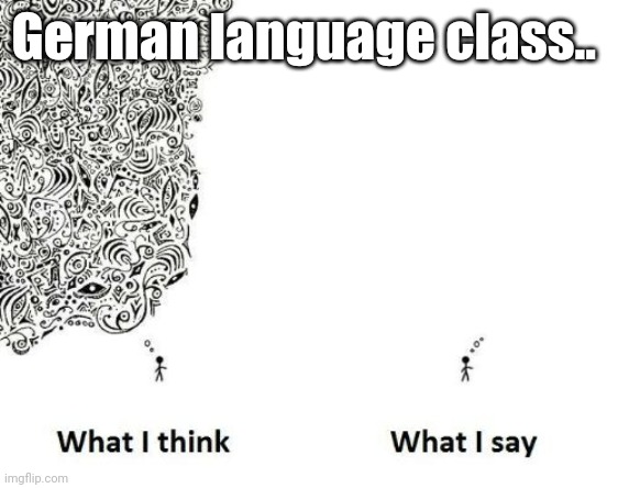 what I think what I say | German language class.. | image tagged in what i think what i say | made w/ Imgflip meme maker