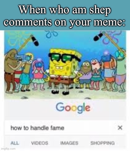 how to handle fame | When who am shep comments on your meme: | image tagged in how to handle fame | made w/ Imgflip meme maker