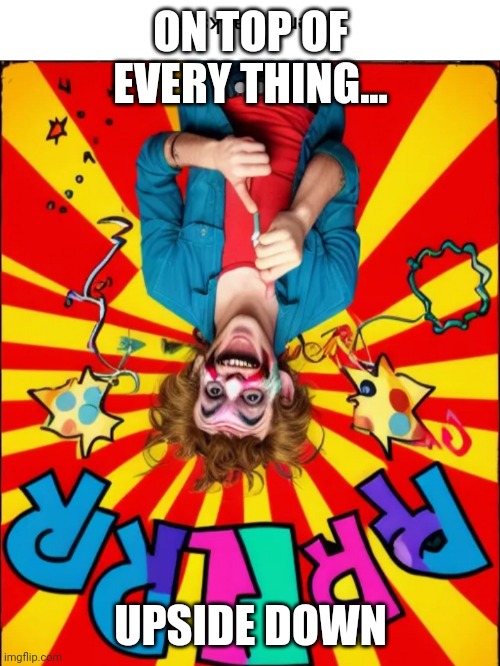 Paste prankster | ON TOP OF EVERY THING... UPSIDE DOWN | image tagged in paste prankster | made w/ Imgflip meme maker