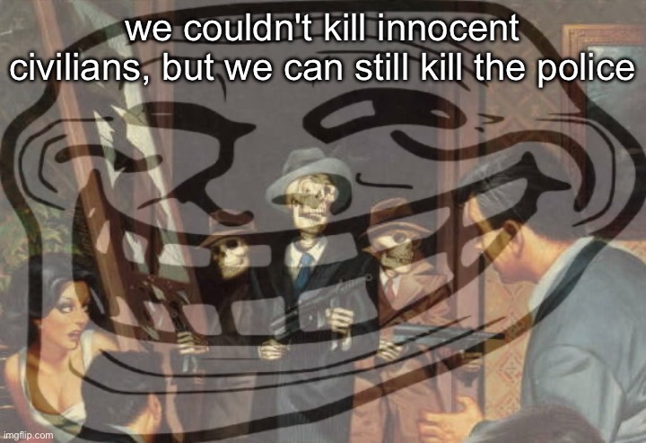 we couldn't kill innocent civilians, but we can still kill the police | made w/ Imgflip meme maker