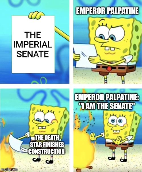 Emperor palpatine disbands the imperial senate | EMPEROR PALPATINE; THE IMPERIAL SENATE; EMPEROR PALPATINE: "I AM THE SENATE"; THE DEATH STAR FINISHES CONSTRUCTION | image tagged in spongebob burning paper | made w/ Imgflip meme maker