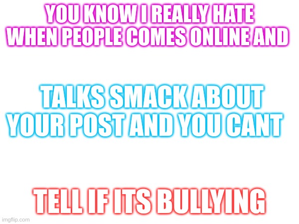 Online posts | YOU KNOW I REALLY HATE WHEN PEOPLE COMES ONLINE AND; TALKS SMACK ABOUT YOUR POST AND YOU CANT; TELL IF ITS BULLYING | made w/ Imgflip meme maker