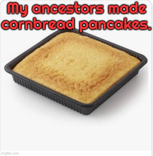 Was powwow fry bread inspired by this? | My ancestors made cornbread pancakes. | image tagged in corn bread,native american,food,culture,history | made w/ Imgflip meme maker
