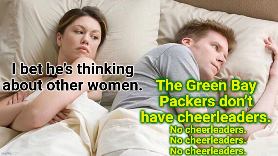 Lambeau Leap | I bet he’s thinking about other women. The Green Bay Packers don’t have cheerleaders. No cheerleaders.
No cheerleaders.
No cheerleaders. | image tagged in memes,i bet he's thinking about other women,green bay packers | made w/ Imgflip meme maker