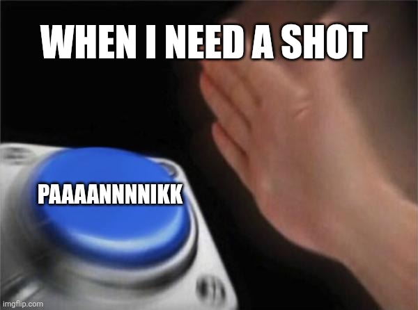 When I need a shot | WHEN I NEED A SHOT; PAAAANNNNIKK | image tagged in memes,blank nut button | made w/ Imgflip meme maker