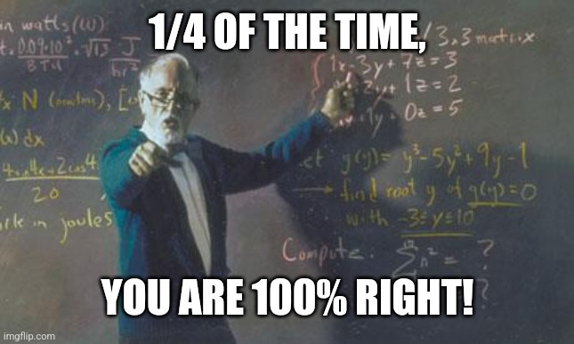 math teacher  | 1/4 OF THE TIME, YOU ARE 100% RIGHT! | image tagged in math teacher | made w/ Imgflip meme maker