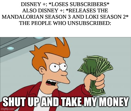 Shut Up And Take My Money Fry | DISNEY +: *LOSES SUBSCRIBERS*
ALSO DISNEY +: *RELEASES THE MANDALORIAN SEASON 3 AND LOKI SEASON 2*
THE PEOPLE WHO UNSUBSCRIBED:; SHUT UP AND TAKE MY MONEY | image tagged in memes,shut up and take my money fry | made w/ Imgflip meme maker
