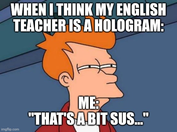 When you think your English teacher is a hologram | WHEN I THINK MY ENGLISH TEACHER IS A HOLOGRAM:; ME:
"THAT'S A BIT SUS..." | image tagged in memes,futurama fry | made w/ Imgflip meme maker