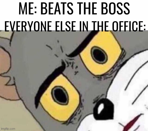 very silly joke real | EVERYONE ELSE IN THE OFFICE:; ME: BEATS THE BOSS | image tagged in tom cat unsettled close up,haha funni | made w/ Imgflip meme maker