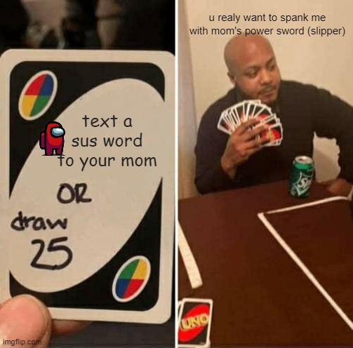 the amogus | u realy want to spank me with mom's power sword (slipper); text a sus word to your mom | image tagged in memes,uno draw 25 cards | made w/ Imgflip meme maker