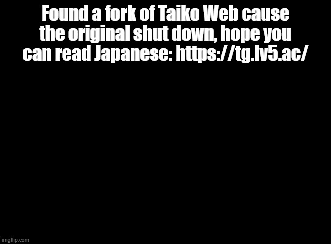 blank black | Found a fork of Taiko Web cause the original shut down, hope you can read Japanese: https://tg.lv5.ac/ | image tagged in blank black | made w/ Imgflip meme maker