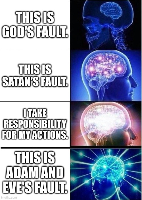 Who to blame when something bad happens in life? | THIS IS GOD'S FAULT. THIS IS SATAN'S FAULT. I TAKE RESPONSIBILITY FOR MY ACTIONS. THIS IS ADAM AND EVE'S FAULT. | image tagged in memes,expanding brain,religion,christianity,catholic | made w/ Imgflip meme maker