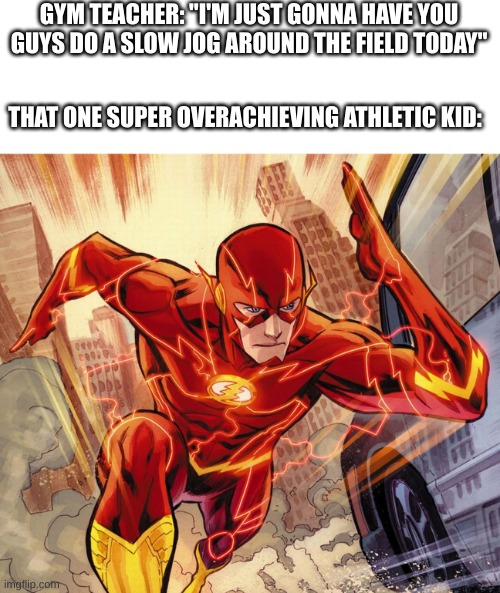 The Flash | GYM TEACHER: "I'M JUST GONNA HAVE YOU GUYS DO A SLOW JOG AROUND THE FIELD TODAY"; THAT ONE SUPER OVERACHIEVING ATHLETIC KID: | image tagged in the flash | made w/ Imgflip meme maker
