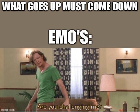 are you challenging me | WHAT GOES UP MUST COME DOWN; EMO'S: | image tagged in are you challenging me | made w/ Imgflip meme maker