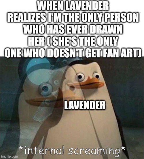 T-T | WHEN LAVENDER REALIZES I'M THE ONLY PERSON WHO HAS EVER DRAWN HER ( SHE'S THE ONLY ONE WHO DOESN'T GET FAN ART); LAVENDER | image tagged in private internal screaming | made w/ Imgflip meme maker