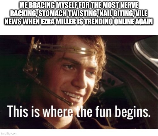This is where the fun begins | ME BRACING MYSELF FOR THE MOST NERVE RACKING, STOMACH TWISTING, NAIL BITING, VILE NEWS WHEN EZRA MILLER IS TRENDING ONLINE AGAIN | image tagged in this is where the fun begins | made w/ Imgflip meme maker