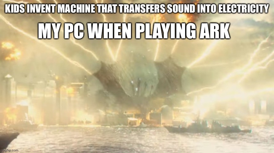 Ark be like: | KIDS INVENT MACHINE THAT TRANSFERS SOUND INTO ELECTRICITY; MY PC WHEN PLAYING ARK | image tagged in unlimited power ghidorah,ark survival evolved,dinosaurs,gaming | made w/ Imgflip meme maker