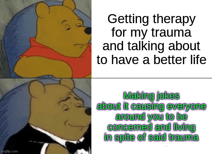 Who needs help when you have a sense of humor :D | Getting therapy for my trauma and talking about to have a better life; Making jokes about it causing everyone around you to be concerned and living in spite of said trauma | image tagged in memes,tuxedo winnie the pooh,trauma | made w/ Imgflip meme maker