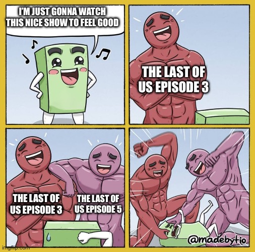 Guy getting beat up | I’M JUST GONNA WATCH THIS NICE SHOW TO FEEL GOOD; THE LAST OF US EPISODE 3; THE LAST OF US EPISODE 3; THE LAST OF US EPISODE 5; THE LAST OF US EPISODE 3 | image tagged in guy getting beat up | made w/ Imgflip meme maker