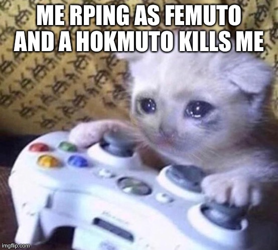 I just wanna role play | ME RPING AS FEMUTO AND A HOKMUTO KILLS ME | image tagged in sad gamer cat,godzilla,kaiju,gaming,roblox | made w/ Imgflip meme maker