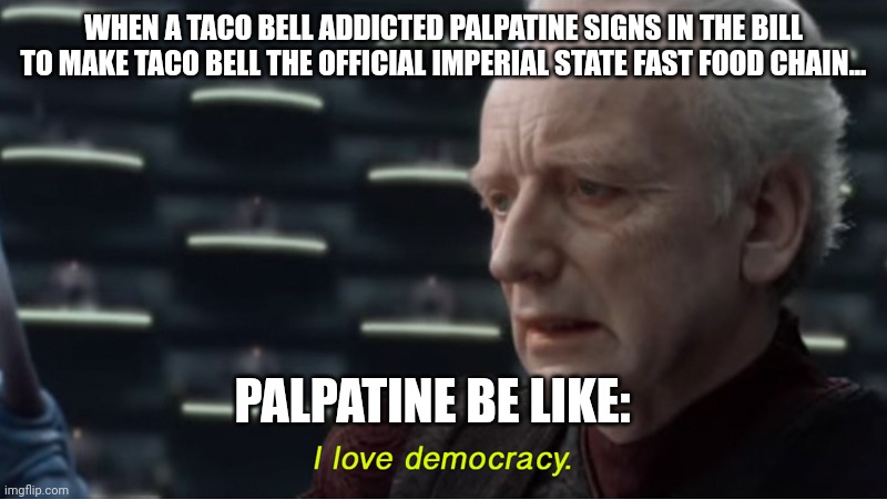 Taco Bell is palpatine's drug | WHEN A TACO BELL ADDICTED PALPATINE SIGNS IN THE BILL TO MAKE TACO BELL THE OFFICIAL IMPERIAL STATE FAST FOOD CHAIN... PALPATINE BE LIKE: | image tagged in i love democracy | made w/ Imgflip meme maker