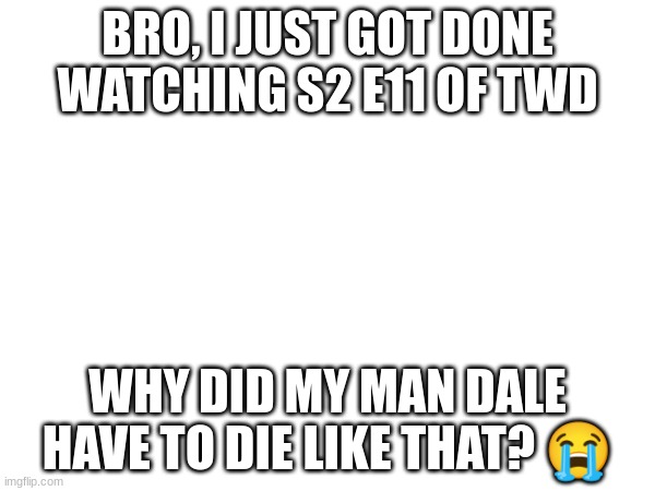 BRO, I JUST GOT DONE WATCHING S2 E11 OF TWD; WHY DID MY MAN DALE HAVE TO DIE LIKE THAT? 😭 | made w/ Imgflip meme maker