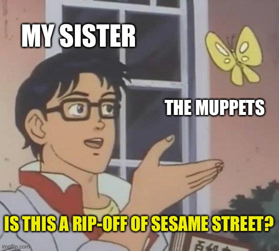 sunny days | MY SISTER; THE MUPPETS; IS THIS A RIP-OFF OF SESAME STREET? | image tagged in memes,is this a pigeon,sesame street,muppets,sister | made w/ Imgflip meme maker