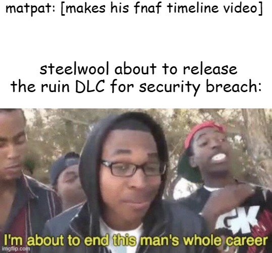 but really, its not smart to make the vid NOW, matpat | matpat: [makes his fnaf timeline video]; steelwool about to release the ruin DLC for security breach: | image tagged in i m about to end this man s whole career | made w/ Imgflip meme maker