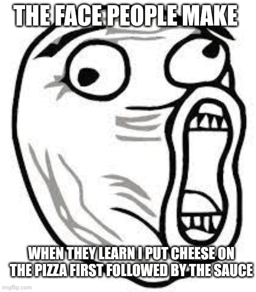 I have committed a pizza sin | THE FACE PEOPLE MAKE; WHEN THEY LEARN I PUT CHEESE ON THE PIZZA FIRST FOLLOWED BY THE SAUCE | image tagged in screaming face | made w/ Imgflip meme maker