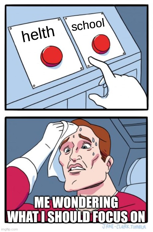 Two Buttons | school; helth; ME WONDERING WHAT I SHOULD FOCUS ON | image tagged in memes,two buttons | made w/ Imgflip meme maker